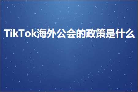 跨境电商知识:TikTok海外公会的政策是什么+